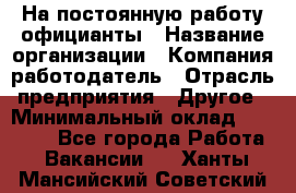 На постоянную работу официанты › Название организации ­ Компания-работодатель › Отрасль предприятия ­ Другое › Минимальный оклад ­ 18 000 - Все города Работа » Вакансии   . Ханты-Мансийский,Советский г.